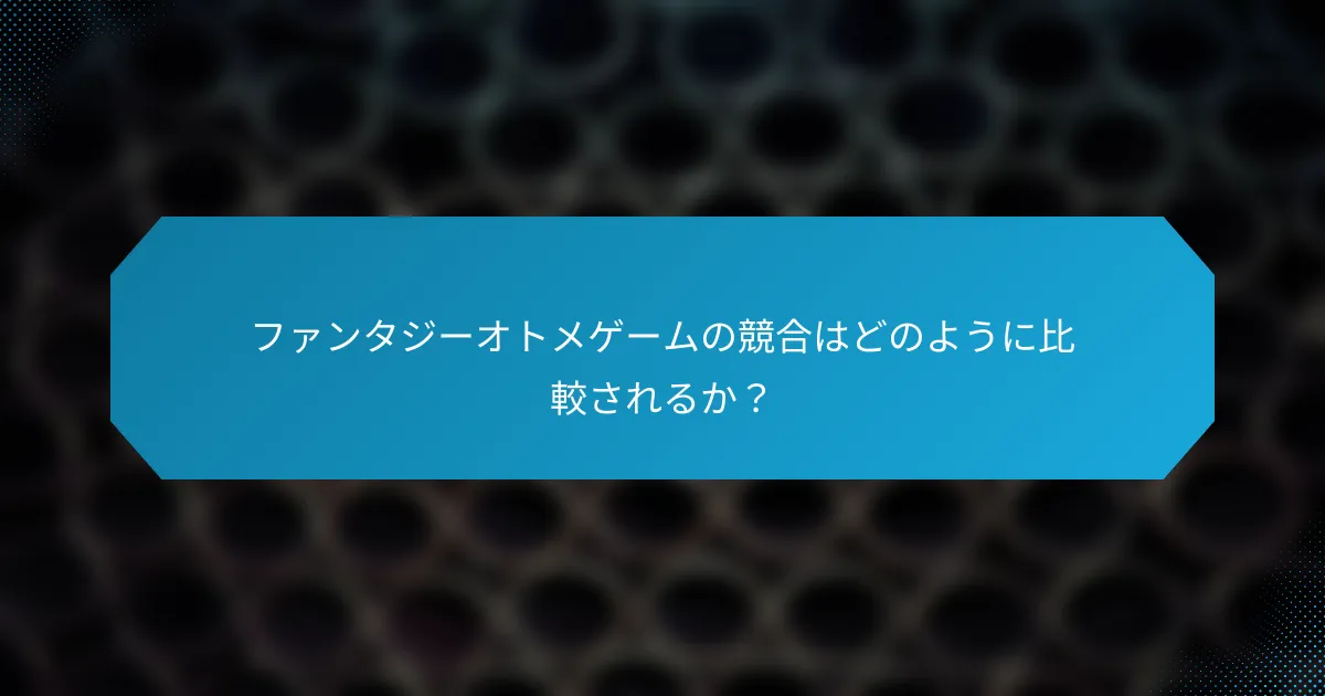 ファンタジーオトメゲームの競合はどのように比較されるか?