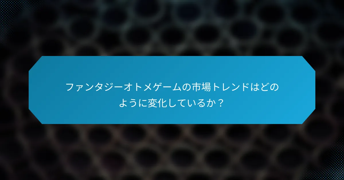 ファンタジーオトメゲームの市場トレンドはどのように変化しているか?