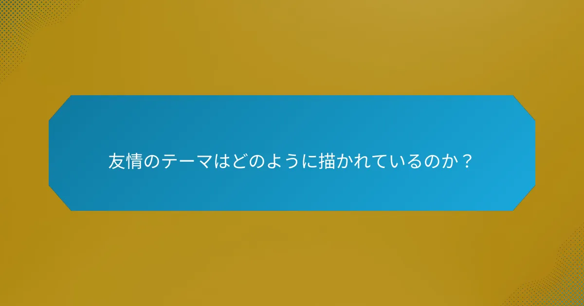 友情のテーマはどのように描かれているのか?